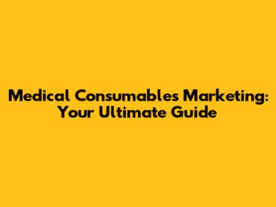 Medical Consumables Marketing: Your Ultimate Guide