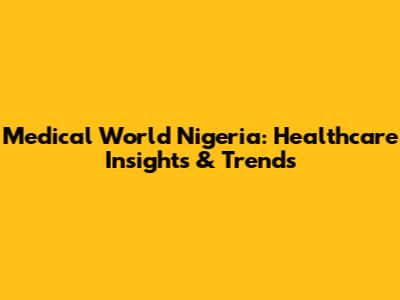 Medical World Nigeria: Healthcare Insights & Trends