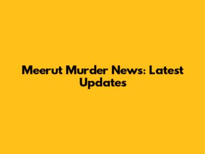 Meerut Murder News: Latest Updates