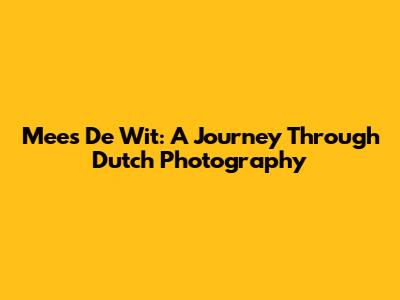 Mees De Wit: A Journey Through Dutch Photography
