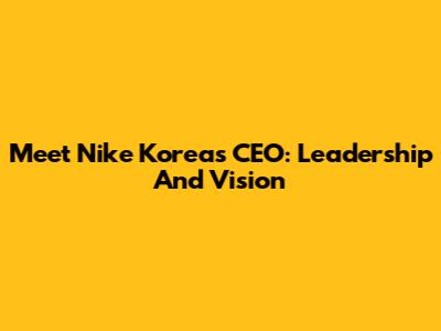 Meet Nike Korea's CEO: Leadership And Vision