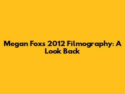 Megan Fox's 2012 Filmography: A Look Back