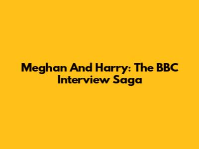 Meghan And Harry: The BBC Interview Saga