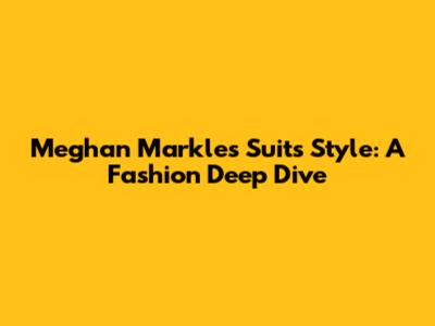 Meghan Markle's 'Suits' Style: A Fashion Deep Dive