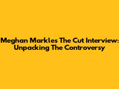 Meghan Markle's 'The Cut' Interview: Unpacking The Controversy