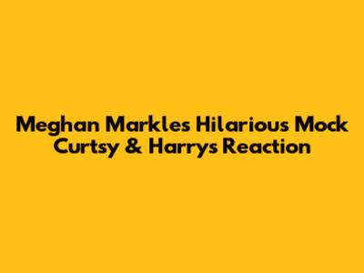 Meghan Markle's Hilarious Mock Curtsy & Harry's Reaction