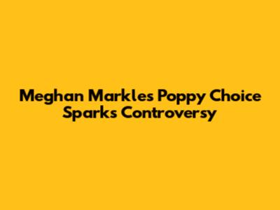 Meghan Markle's Poppy Choice Sparks Controversy