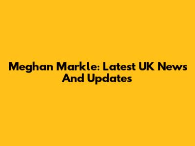Meghan Markle: Latest UK News And Updates