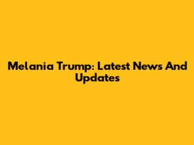 Melania Trump: Latest News And Updates