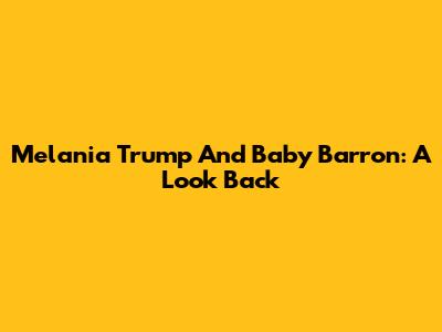 Melania Trump And Baby Barron: A Look Back