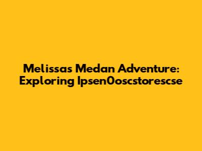 Melissa's Medan Adventure: Exploring Ipsen0oscstorescse