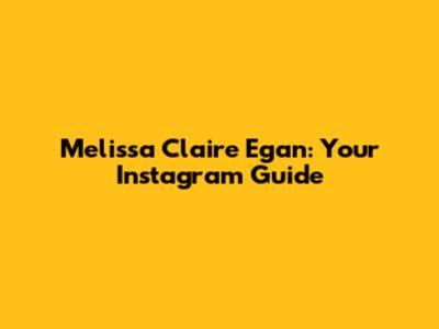 Melissa Claire Egan: Your Instagram Guide