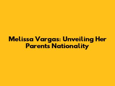 Melissa Vargas: Unveiling Her Parents' Nationality