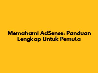 Memahami AdSense: Panduan Lengkap Untuk Pemula