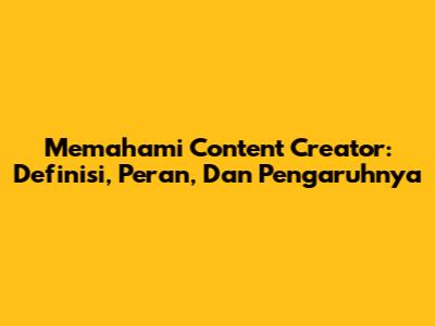 Memahami Content Creator: Definisi, Peran, Dan Pengaruhnya