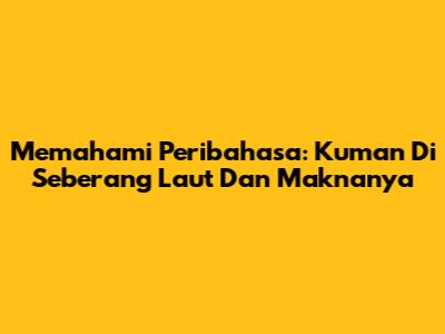 Memahami Peribahasa: Kuman Di Seberang Laut Dan Maknanya