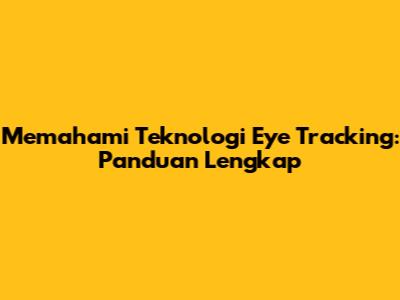 Memahami Teknologi Eye Tracking: Panduan Lengkap