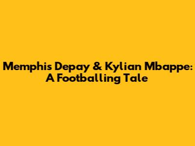 Memphis Depay & Kylian Mbappe: A Footballing Tale