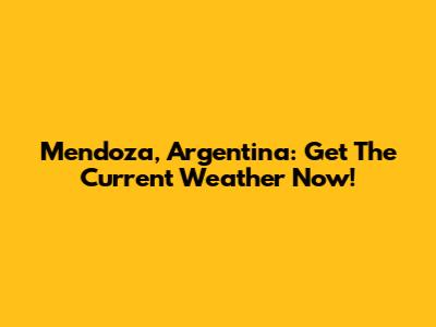 Mendoza, Argentina: Get The Current Weather Now!