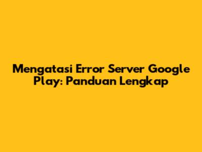 Mengatasi Error Server Google Play: Panduan Lengkap