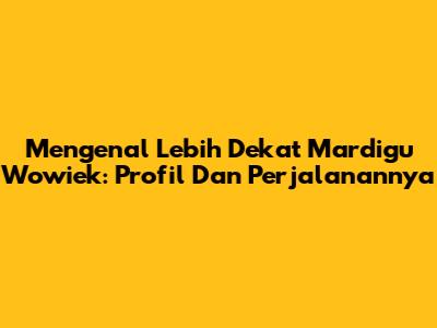 Mengenal Lebih Dekat Mardigu Wowiek: Profil Dan Perjalanannya