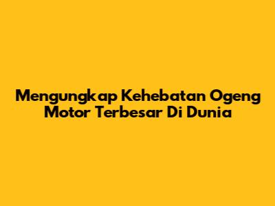 Mengungkap Kehebatan Ogeng Motor Terbesar Di Dunia