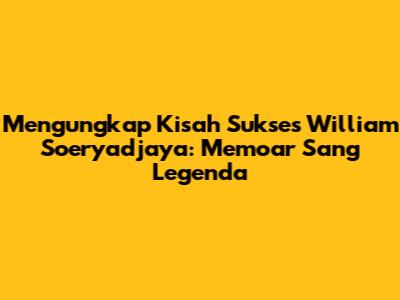 Mengungkap Kisah Sukses William Soeryadjaya: Memoar Sang Legenda