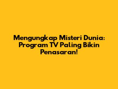 Mengungkap Misteri Dunia: Program TV Paling Bikin Penasaran!