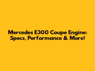 Mercedes E300 Coupe Engine: Specs, Performance & More!