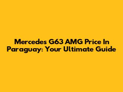 Mercedes G63 AMG Price In Paraguay: Your Ultimate Guide