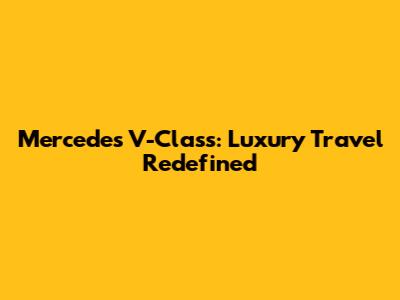 Mercedes V-Class: Luxury Travel Redefined