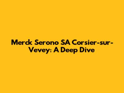 Merck Serono SA Corsier-sur-Vevey: A Deep Dive