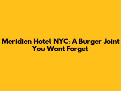 Meridien Hotel NYC: A Burger Joint You Won't Forget