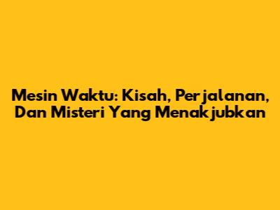 Mesin Waktu: Kisah, Perjalanan, Dan Misteri Yang Menakjubkan