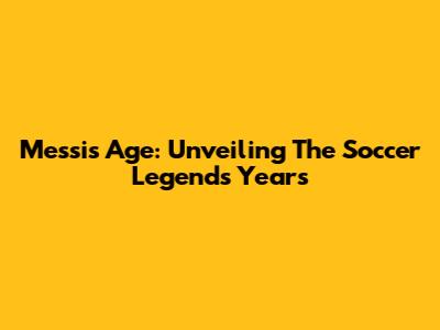 Messi's Age: Unveiling The Soccer Legend's Years