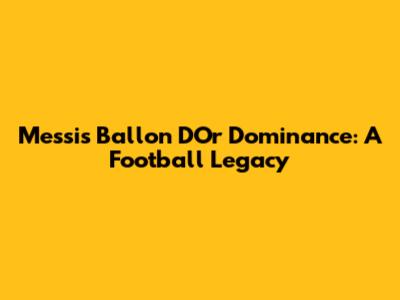 Messi's Ballon D'Or Dominance: A Football Legacy