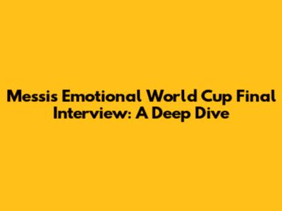 Messi's Emotional World Cup Final Interview: A Deep Dive