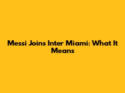 Messi Joins Inter Miami: What It Means