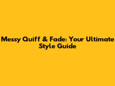 Messy Quiff & Fade: Your Ultimate Style Guide