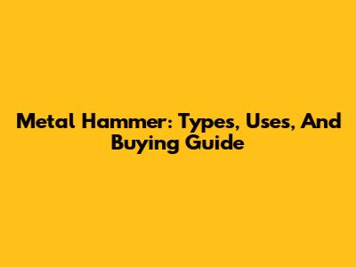Metal Hammer: Types, Uses, And Buying Guide