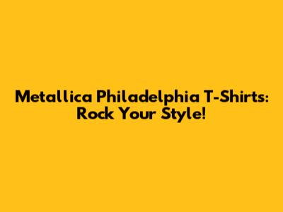 Metallica Philadelphia T-Shirts: Rock Your Style!