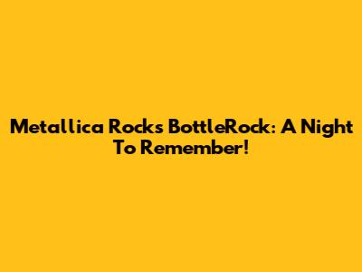 Metallica Rocks BottleRock: A Night To Remember!