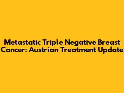 Metastatic Triple Negative Breast Cancer: Austrian Treatment Update
