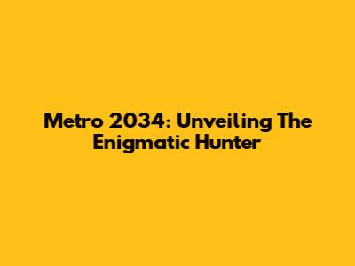 Metro 2034: Unveiling The Enigmatic Hunter