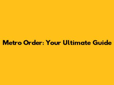 Metro Order: Your Ultimate Guide