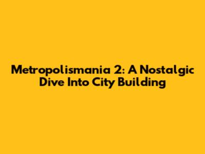 Metropolismania 2: A Nostalgic Dive Into City Building