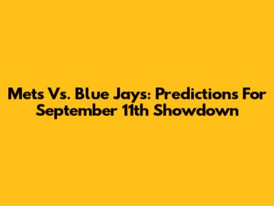 Mets Vs. Blue Jays: Predictions For September 11th Showdown