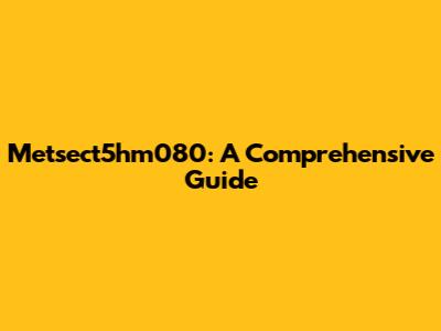 Metsect5hm080: A Comprehensive Guide
