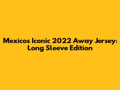 Mexico's Iconic 2022 Away Jersey: Long Sleeve Edition
