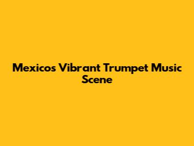 Mexico's Vibrant Trumpet Music Scene